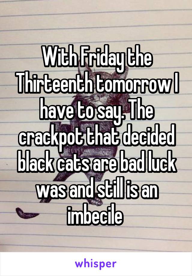 With Friday the Thirteenth tomorrow I have to say. The crackpot that decided black cats are bad luck was and still is an imbecile 