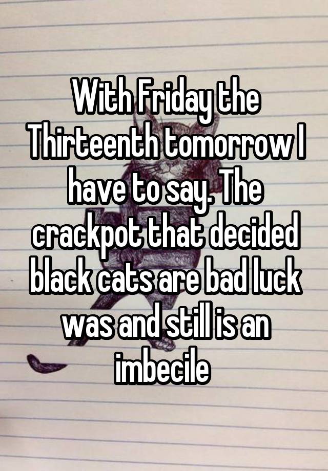 With Friday the Thirteenth tomorrow I have to say. The crackpot that decided black cats are bad luck was and still is an imbecile 