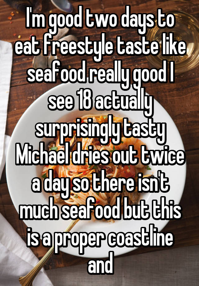 I'm good two days to eat freestyle taste like seafood really good I see 18 actually surprisingly tasty Michael dries out twice a day so there isn't much seafood but this is a proper coastline and