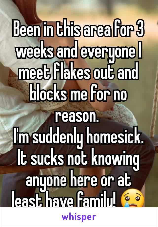 Been in this area for 3 weeks and everyone I meet flakes out and blocks me for no reason. 
I'm suddenly homesick. It sucks not knowing anyone here or at least have family! 😢