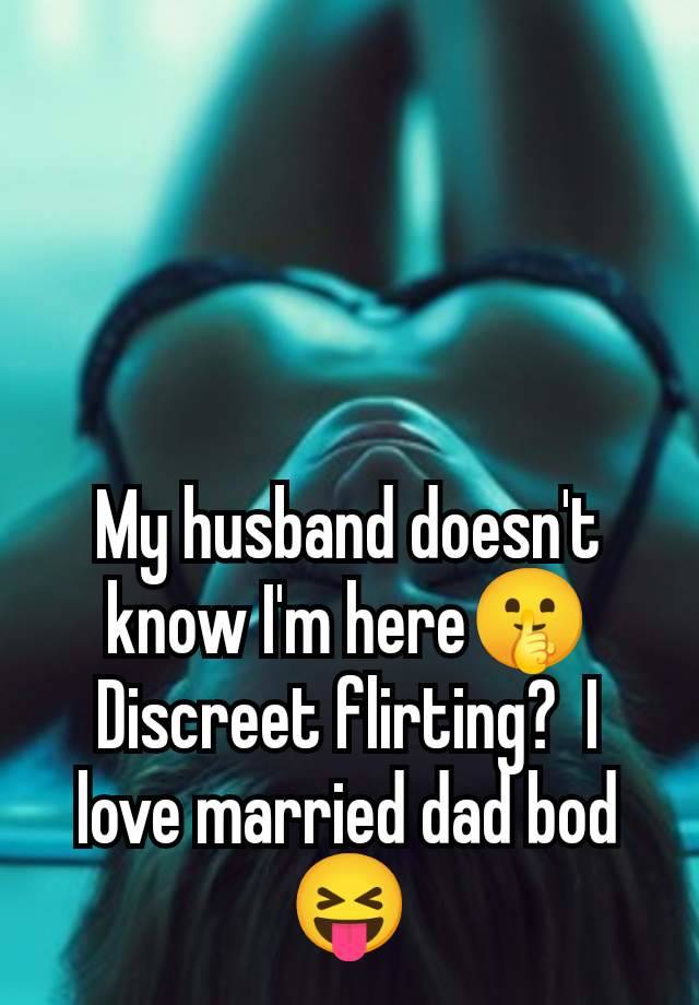 My husband doesn't know I'm here🤫 Discreet flirting?  I love married dad bod 😝