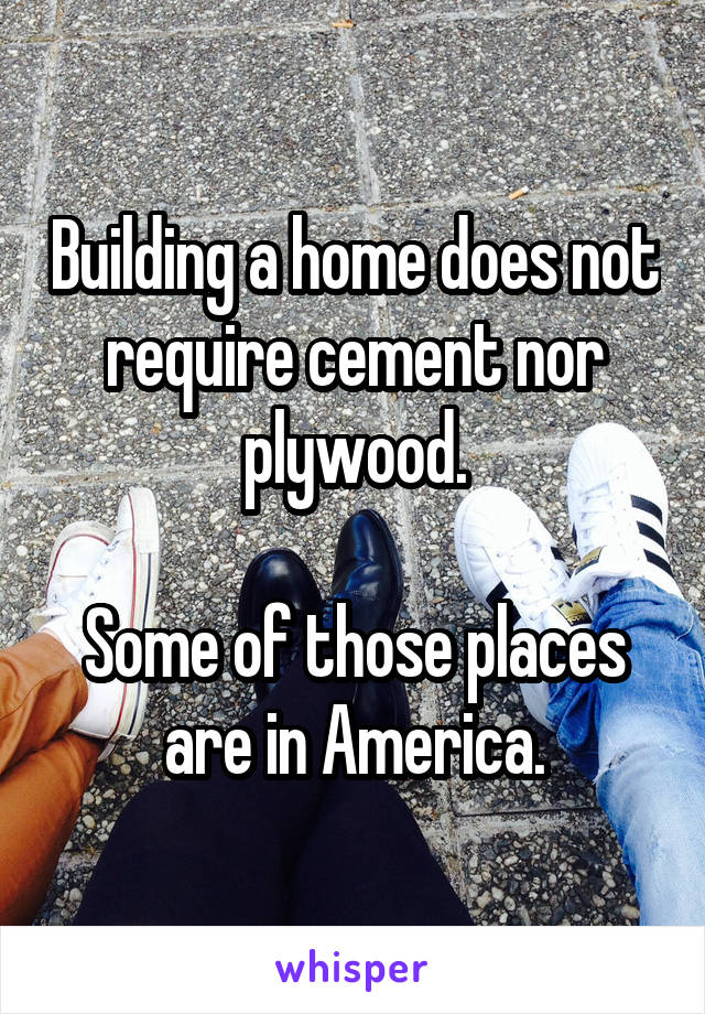 Building a home does not require cement nor plywood.

Some of those places are in America.