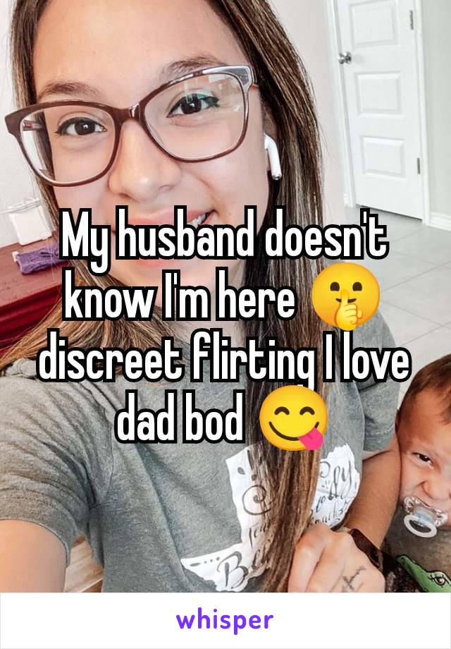 My husband doesn't know I'm here 🤫 discreet flirting I love dad bod 😋