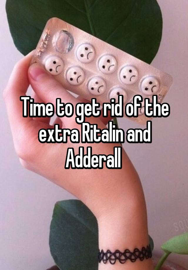 Time to get rid of the extra Ritalin and Adderall 