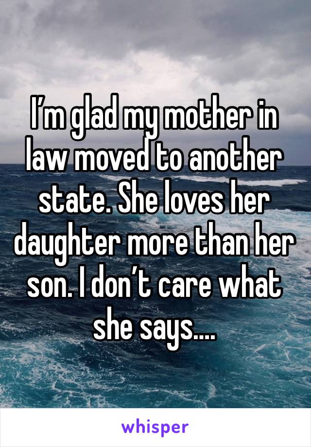 I’m glad my mother in law moved to another state. She loves her daughter more than her son. I don’t care what she says….