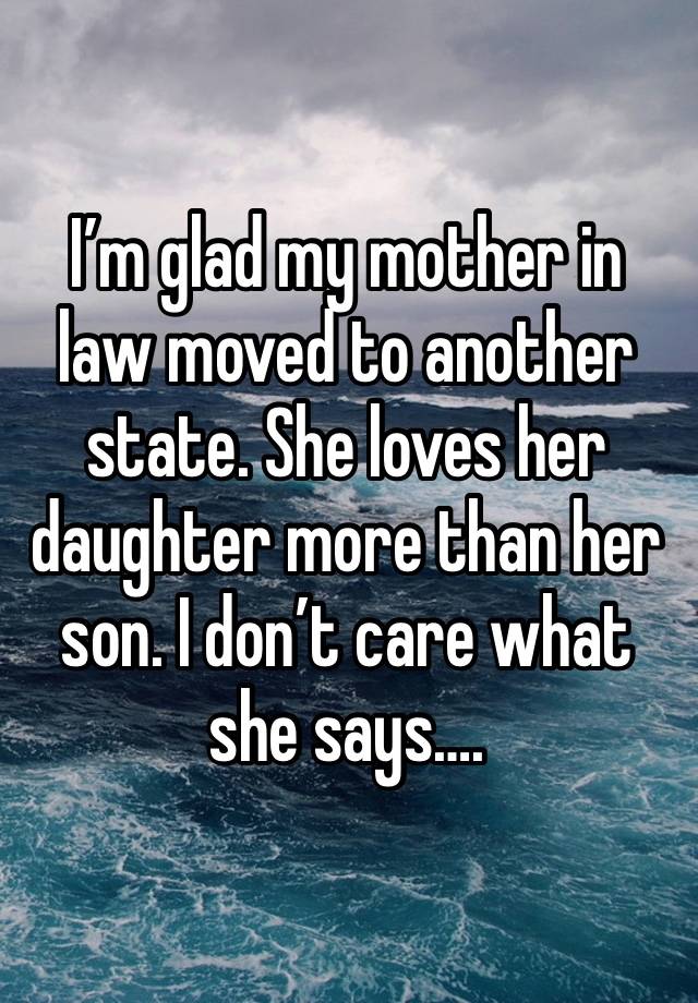 I’m glad my mother in law moved to another state. She loves her daughter more than her son. I don’t care what she says….