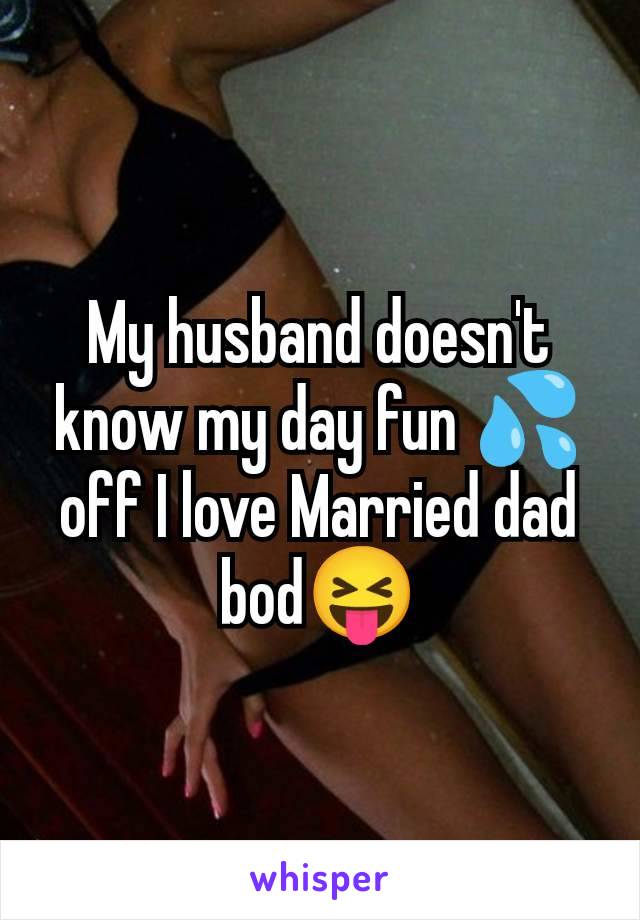 My husband doesn't know my day fun 💦off I love Married dad bod😝