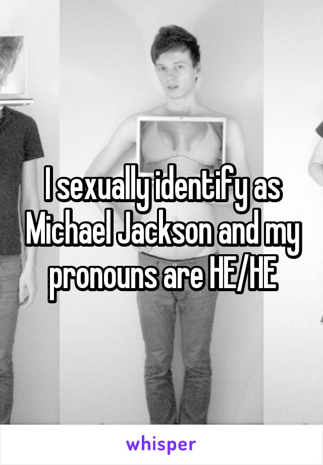 I sexually identify as Michael Jackson and my pronouns are HE/HE