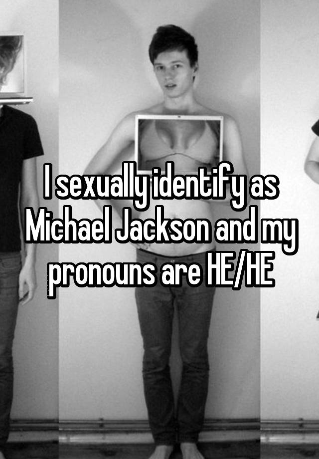 I sexually identify as Michael Jackson and my pronouns are HE/HE