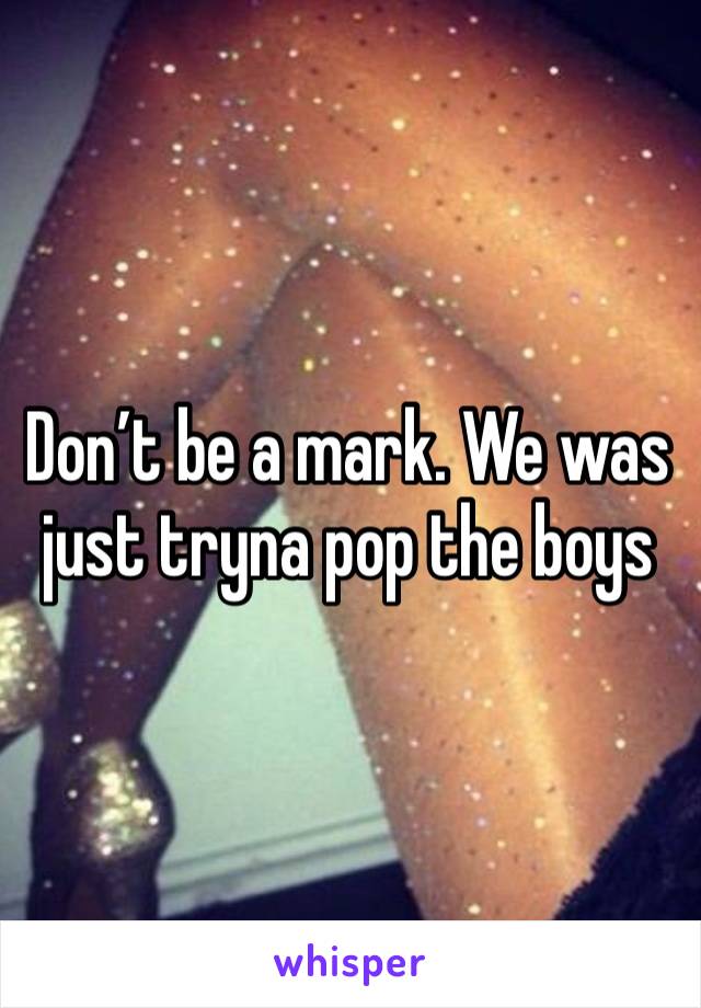 Don’t be a mark. We was just tryna pop the boys 