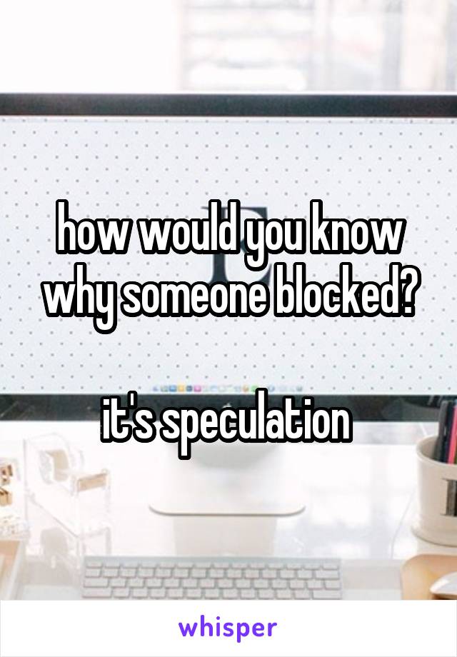 how would you know why someone blocked?

it's speculation 