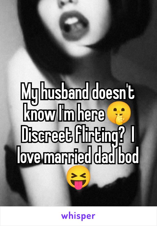 My husband doesn't know I'm here🤫 Discreet flirting?  I love married dad bod 😝