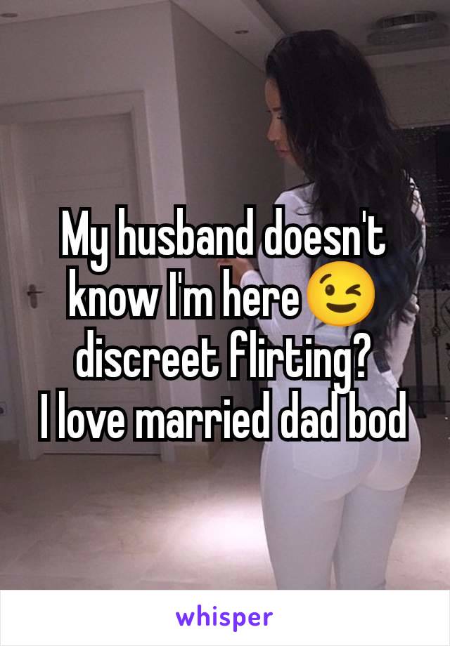 My husband doesn't know I'm here😉 discreet flirting?
I love married dad bod