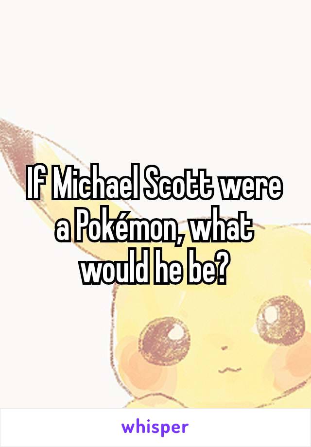 If Michael Scott were a Pokémon, what would he be?