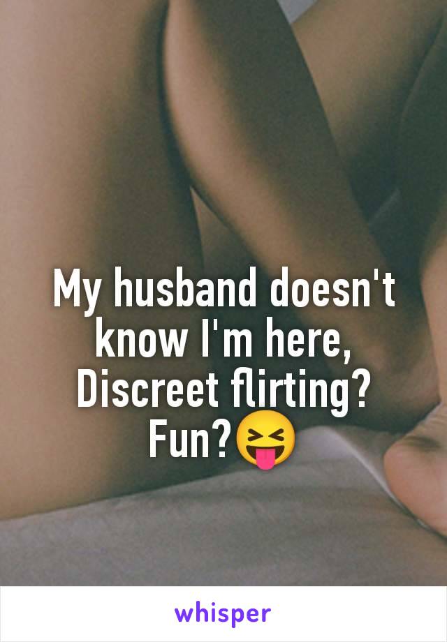 My husband doesn't know I'm here,
Discreet flirting?
Fun?😝