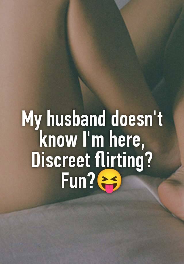 My husband doesn't know I'm here,
Discreet flirting?
Fun?😝