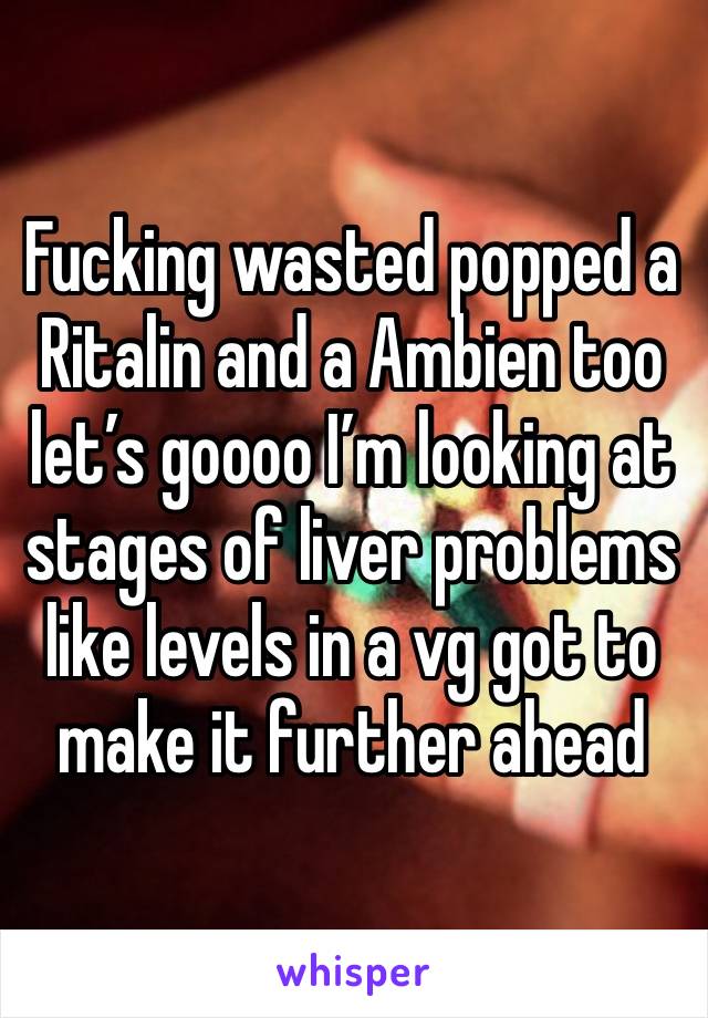 Fucking wasted popped a Ritalin and a Ambien too let’s goooo I’m looking at stages of liver problems like levels in a vg got to make it further ahead 