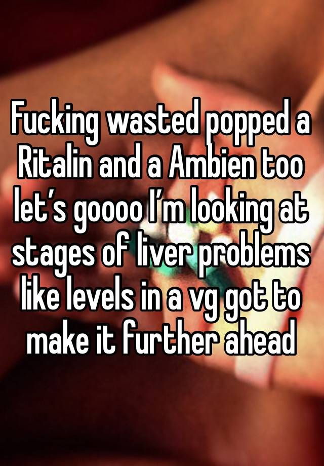 Fucking wasted popped a Ritalin and a Ambien too let’s goooo I’m looking at stages of liver problems like levels in a vg got to make it further ahead 