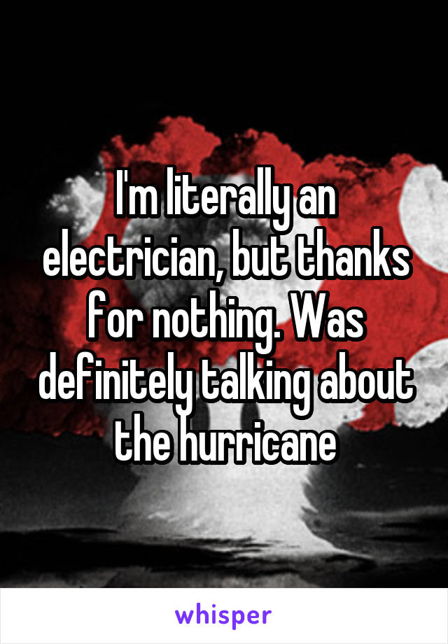 I'm literally an electrician, but thanks for nothing. Was definitely talking about the hurricane