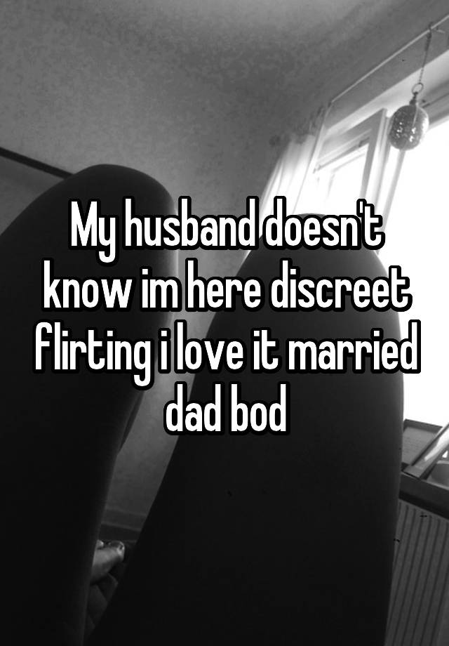 My husband doesn't know im here discreet flirting i love it married dad bod