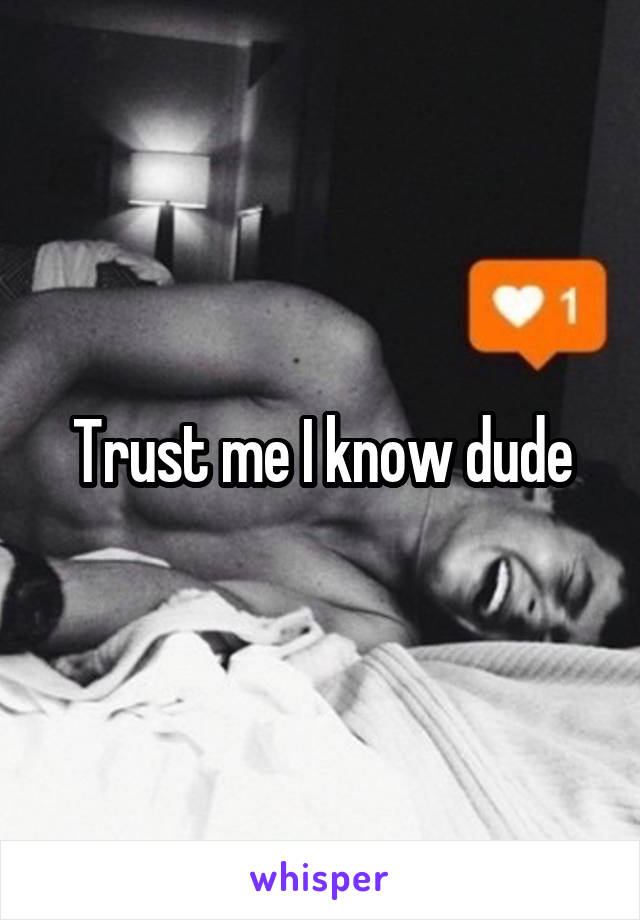 Trust me I know dude