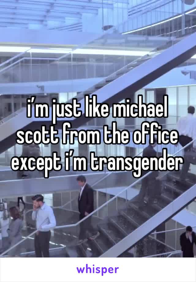 i’m just like michael scott from the office except i’m transgender