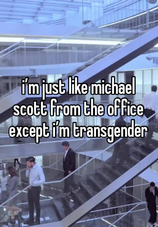 i’m just like michael scott from the office except i’m transgender