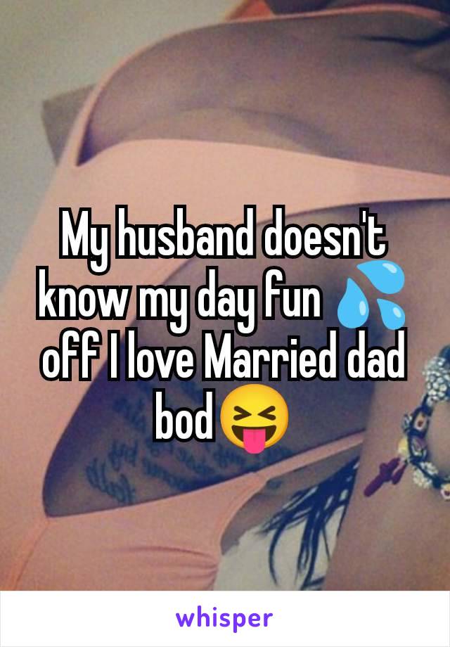 My husband doesn't know my day fun 💦off I love Married dad bod😝