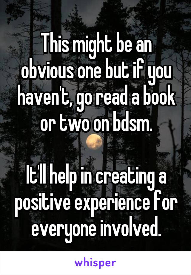 This might be an obvious one but if you haven't, go read a book or two on bdsm.

It'll help in creating a positive experience for everyone involved.