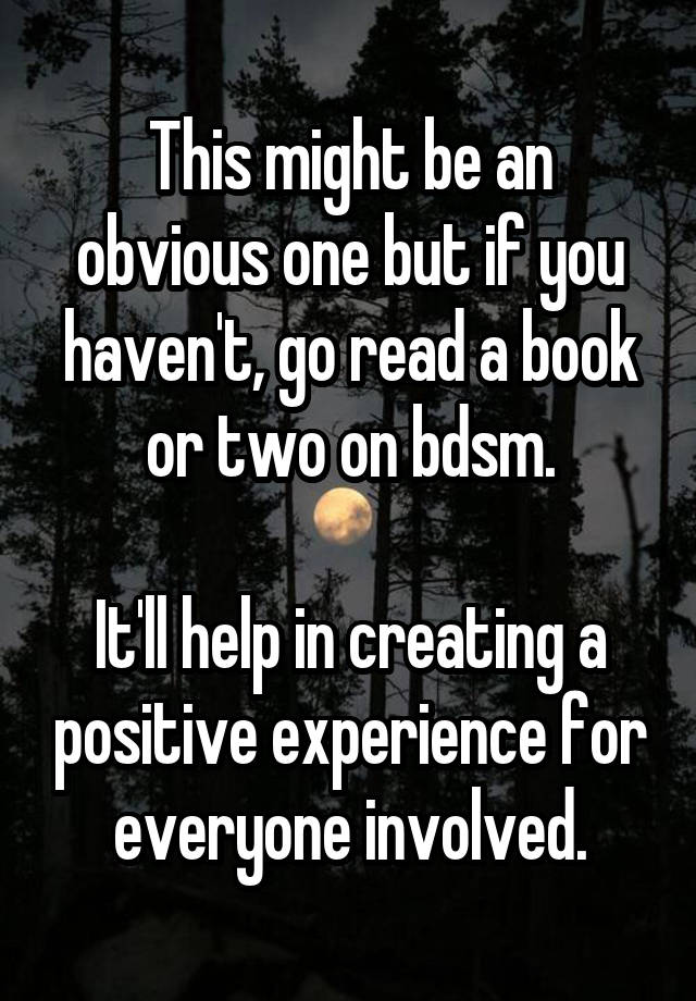 This might be an obvious one but if you haven't, go read a book or two on bdsm.

It'll help in creating a positive experience for everyone involved.