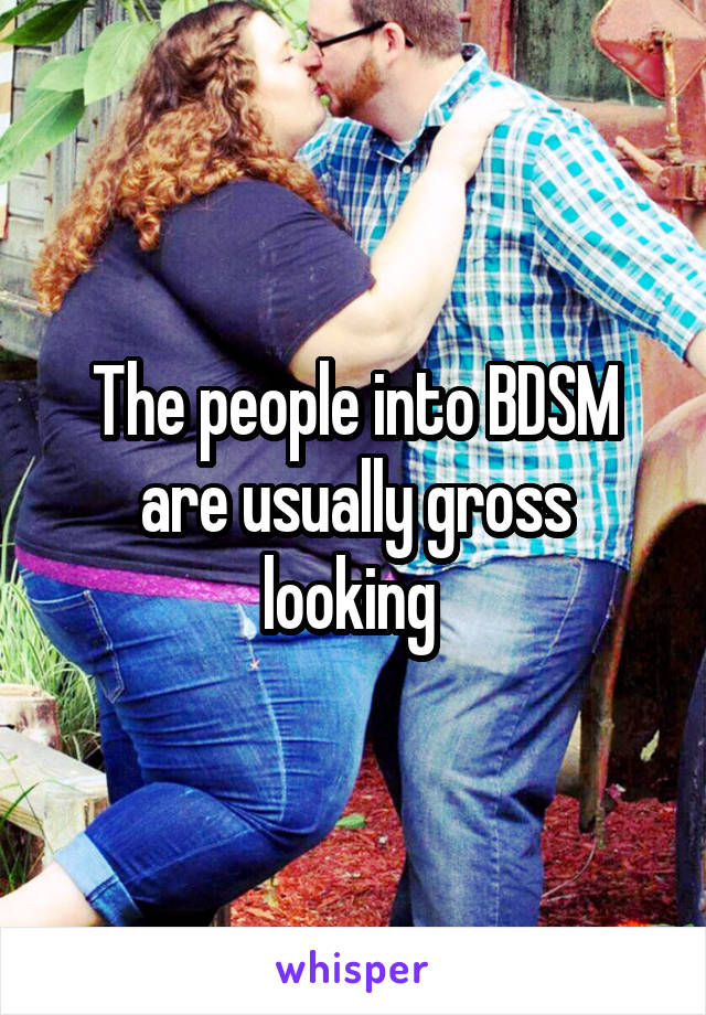 The people into BDSM are usually gross looking 