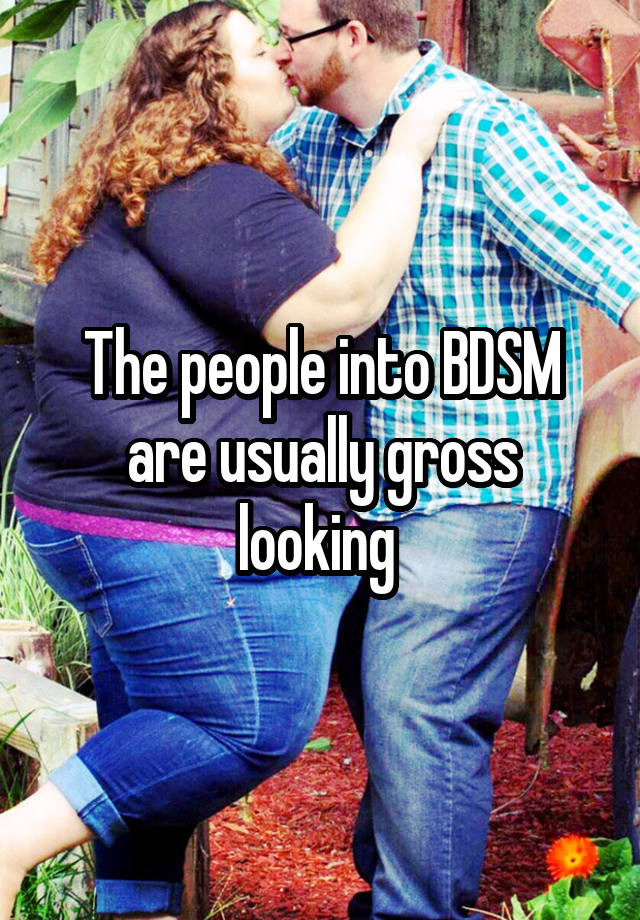 The people into BDSM are usually gross looking 