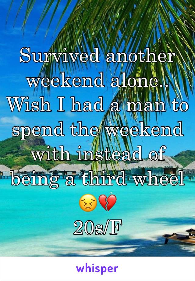 Survived another weekend alone.. Wish I had a man to spend the weekend with instead of being a third wheel 😣💔
20s/F