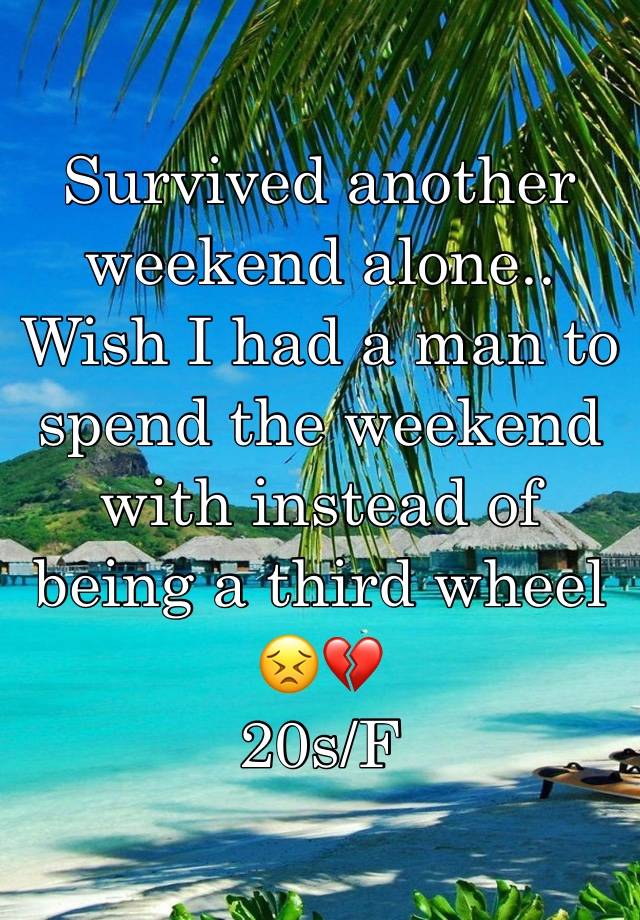 Survived another weekend alone.. Wish I had a man to spend the weekend with instead of being a third wheel 😣💔
20s/F