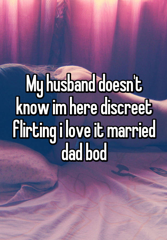 My husband doesn't know im here discreet flirting i love it married dad bod