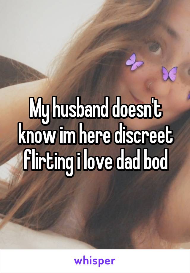 My husband doesn't know im here discreet flirting i love dad bod