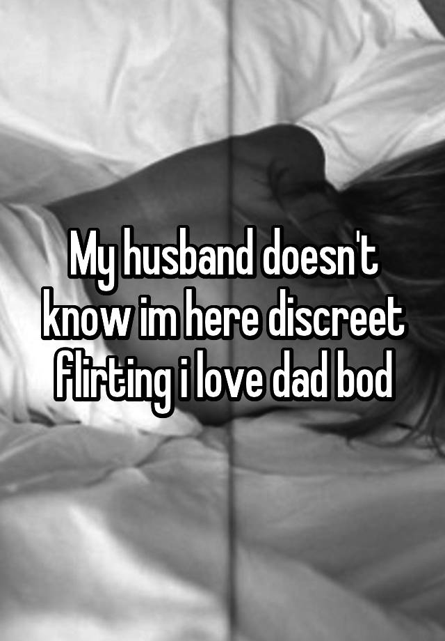 My husband doesn't know im here discreet flirting i love dad bod