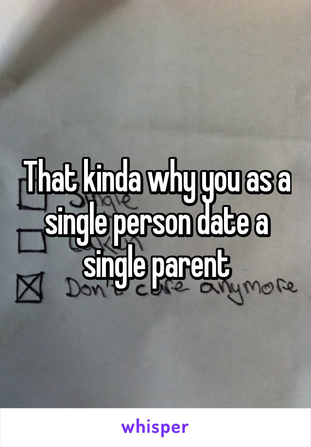 That kinda why you as a single person date a single parent