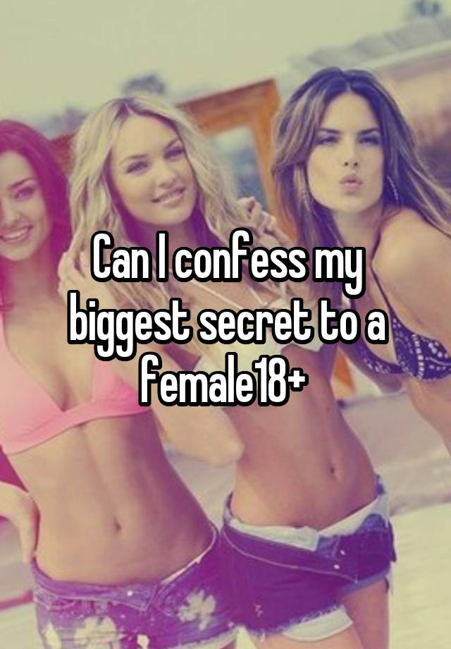 Can I confess my biggest secret to a female18+ 