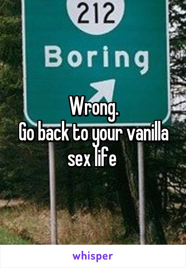 Wrong.
Go back to your vanilla sex life 