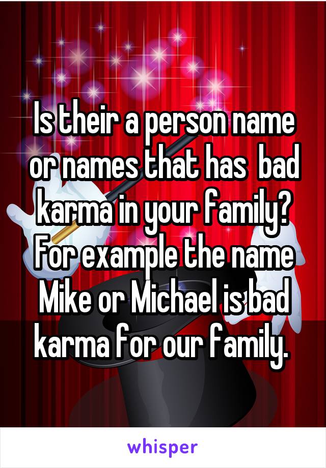 Is their a person name or names that has  bad karma in your family? For example the name Mike or Michael is bad karma for our family. 