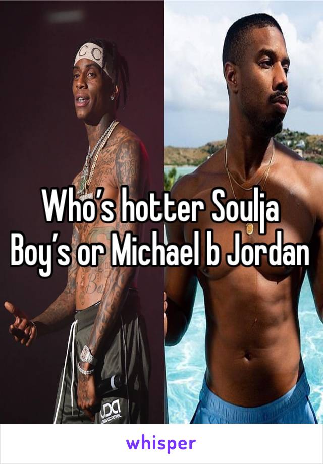 Who’s hotter Soulja Boy’s or Michael b Jordan 