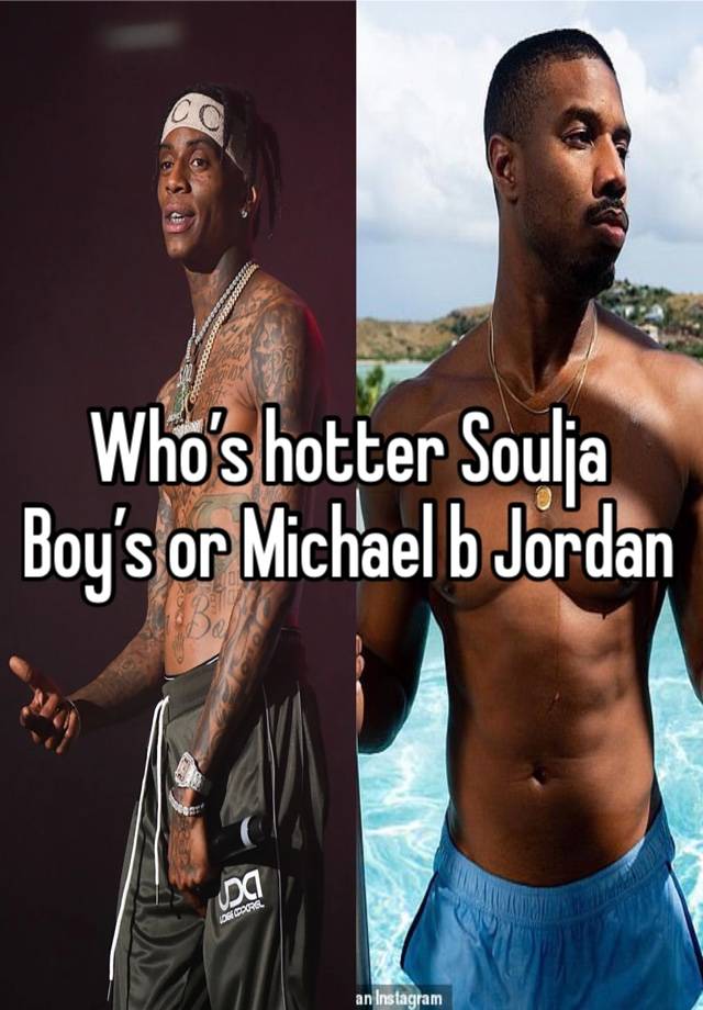 Who’s hotter Soulja Boy’s or Michael b Jordan 