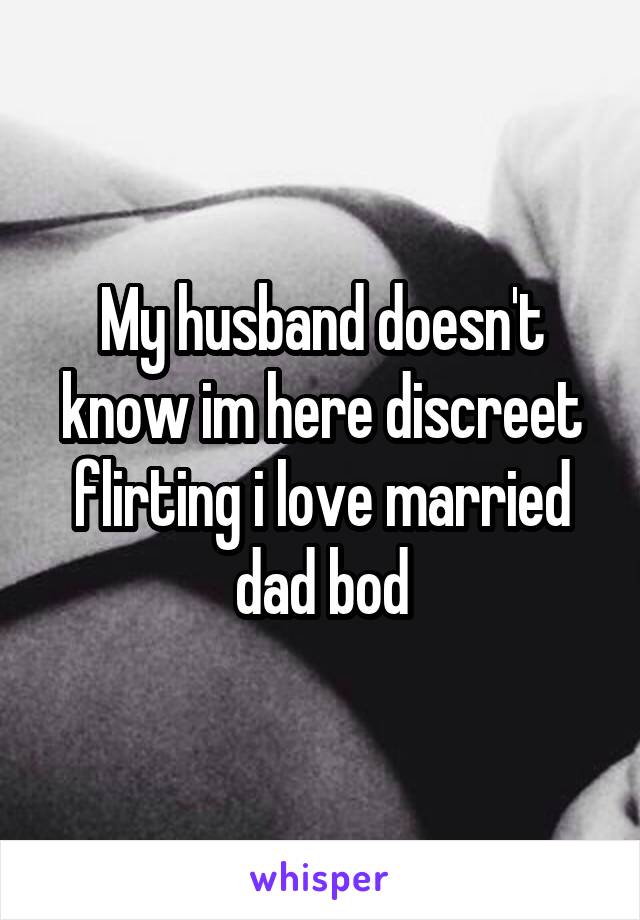 My husband doesn't know im here discreet flirting i love married dad bod