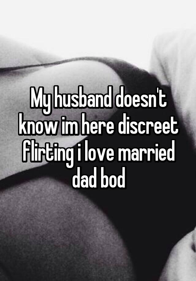 My husband doesn't know im here discreet flirting i love married dad bod