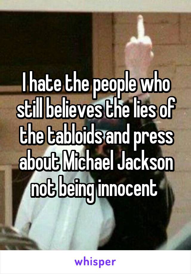 I hate the people who still believes the lies of the tabloids and press about Michael Jackson not being innocent 