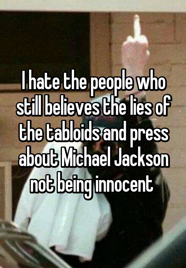 I hate the people who still believes the lies of the tabloids and press about Michael Jackson not being innocent 