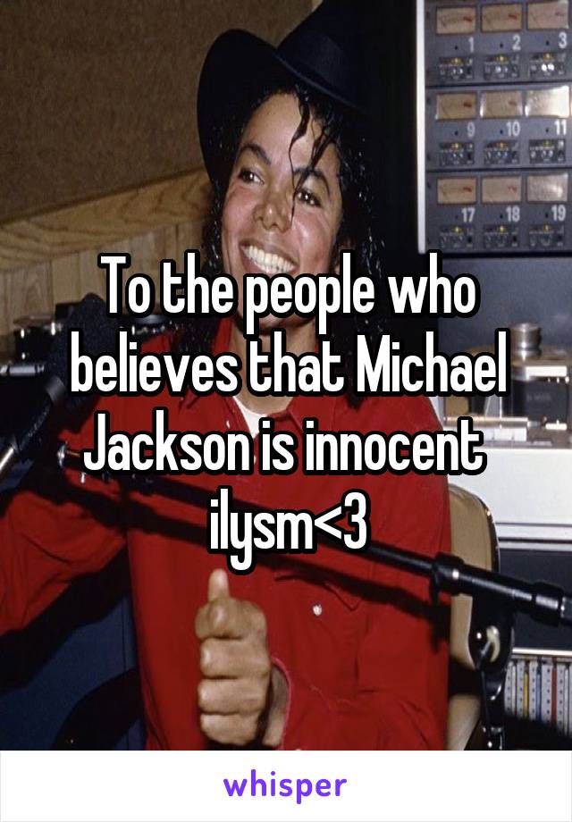 To the people who believes that Michael Jackson is innocent 
ilysm<3