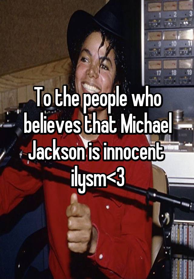 To the people who believes that Michael Jackson is innocent 
ilysm<3