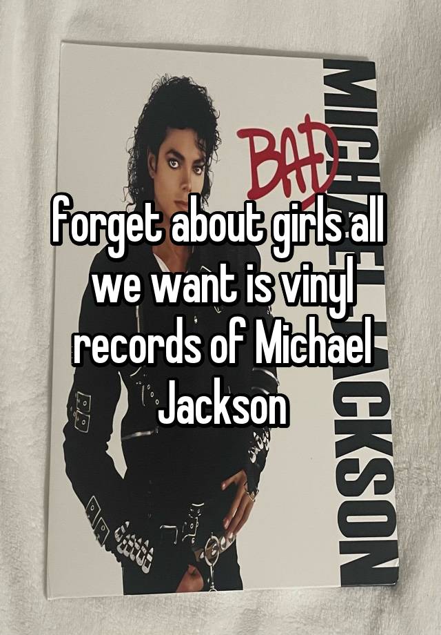 forget about girls all 
we want is vinyl
records of Michael Jackson